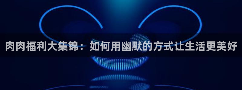 拷贝漫画 繁体字：肉肉福利大集锦：如何用幽默的方式让生活更美好