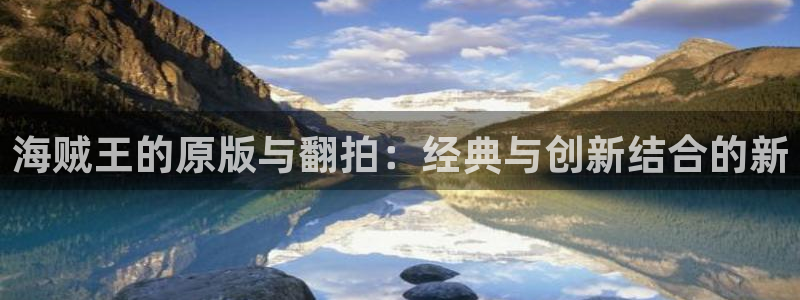 拷贝漫画苹果网页：海贼王的原版与翻拍：经典与创新结合的新