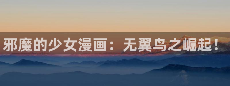 拷贝漫画最新版本官方下载：邪魔的少女漫画：无翼鸟之崛起！