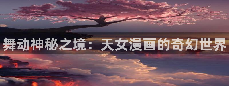 拷贝漫画正版下载：舞动神秘之境：天女漫画的奇幻世界