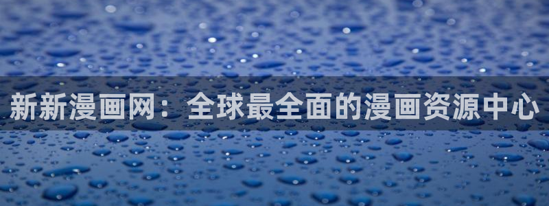 拷贝漫画入口：新新漫画网：全球最全面的漫画资源中心